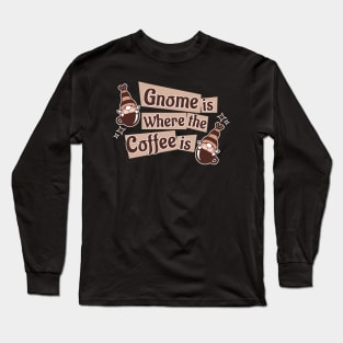 Gnome Is Where The Coffee Is Long Sleeve T-Shirt